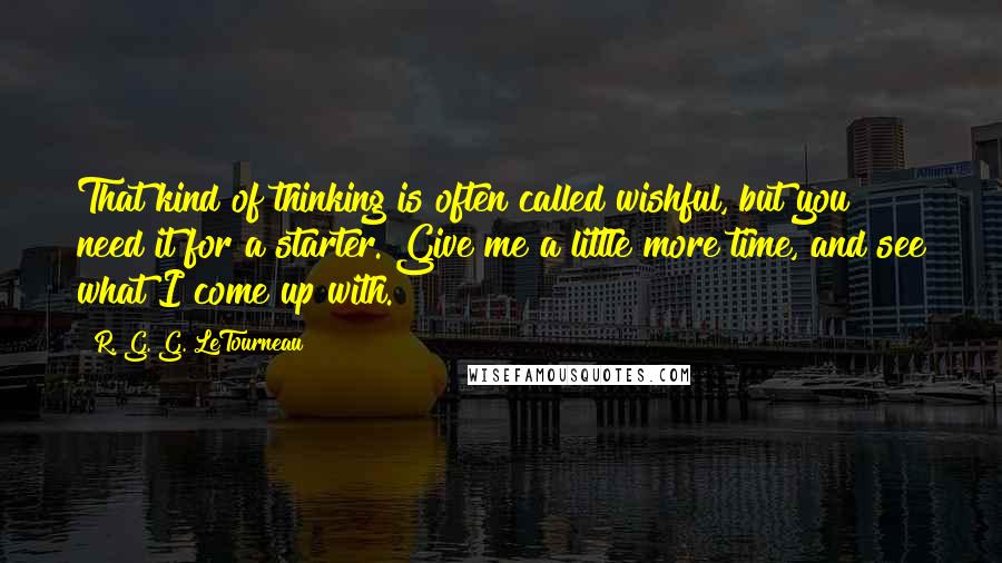 R. G. G. LeTourneau Quotes: That kind of thinking is often called wishful, but you need it for a starter. Give me a little more time, and see what I come up with.
