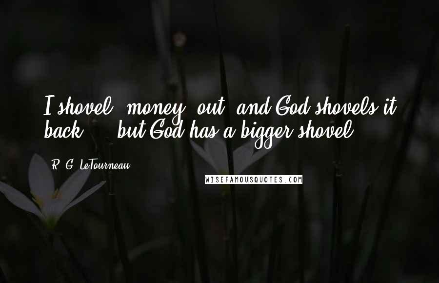 R. G. LeTourneau Quotes: I shovel [money] out, and God shovels it back ... but God has a bigger shovel!