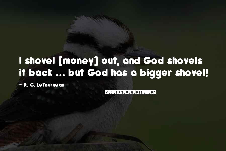 R. G. LeTourneau Quotes: I shovel [money] out, and God shovels it back ... but God has a bigger shovel!