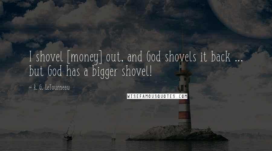 R. G. LeTourneau Quotes: I shovel [money] out, and God shovels it back ... but God has a bigger shovel!