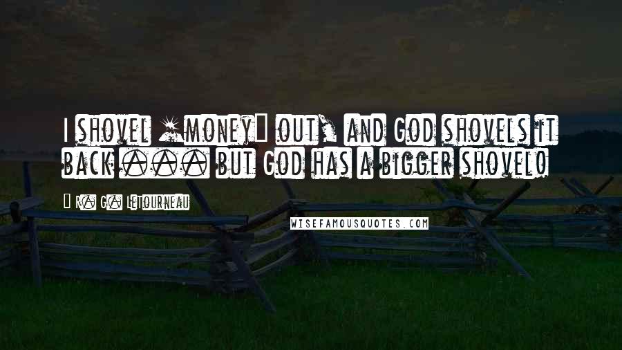 R. G. LeTourneau Quotes: I shovel [money] out, and God shovels it back ... but God has a bigger shovel!