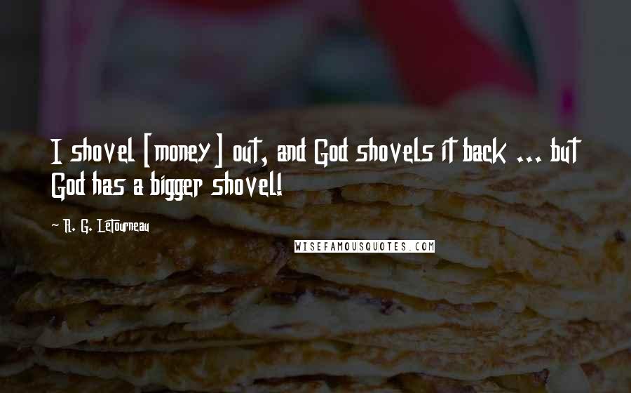 R. G. LeTourneau Quotes: I shovel [money] out, and God shovels it back ... but God has a bigger shovel!