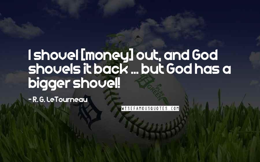 R. G. LeTourneau Quotes: I shovel [money] out, and God shovels it back ... but God has a bigger shovel!