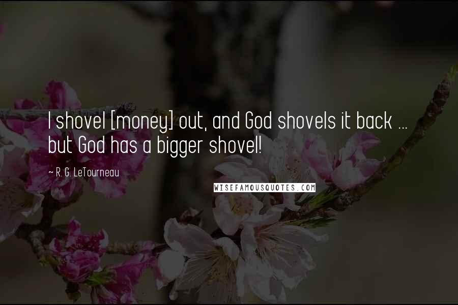 R. G. LeTourneau Quotes: I shovel [money] out, and God shovels it back ... but God has a bigger shovel!