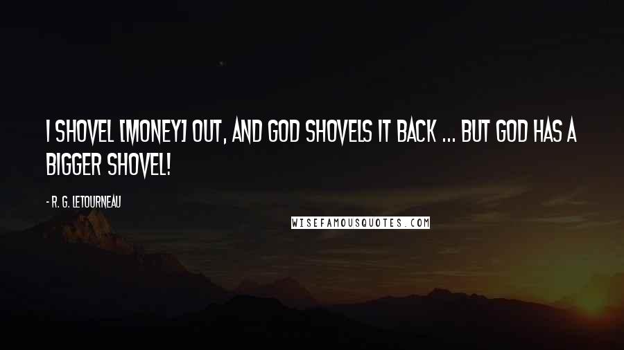 R. G. LeTourneau Quotes: I shovel [money] out, and God shovels it back ... but God has a bigger shovel!
