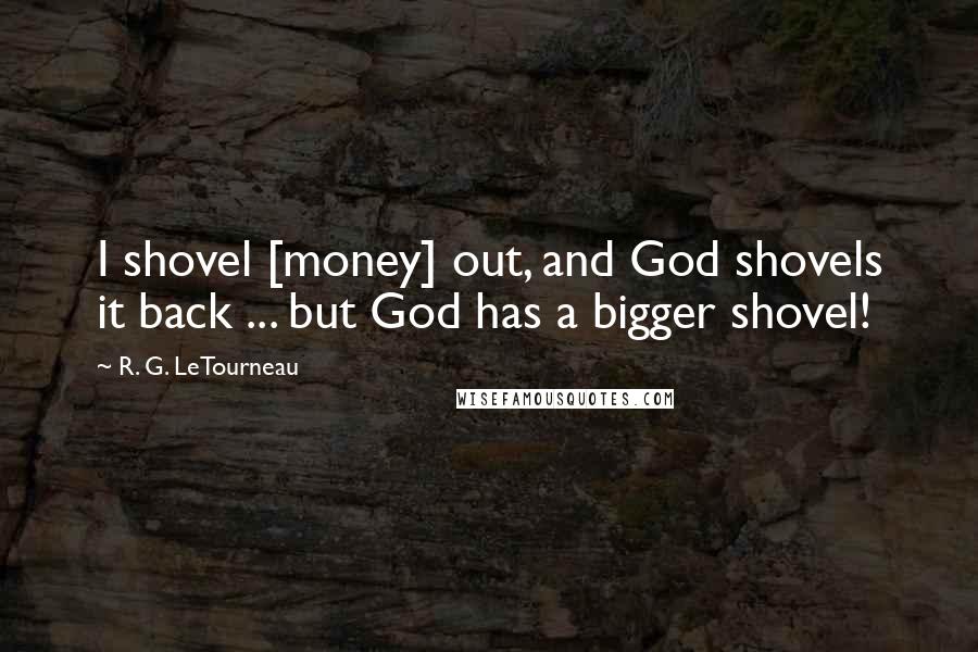 R. G. LeTourneau Quotes: I shovel [money] out, and God shovels it back ... but God has a bigger shovel!