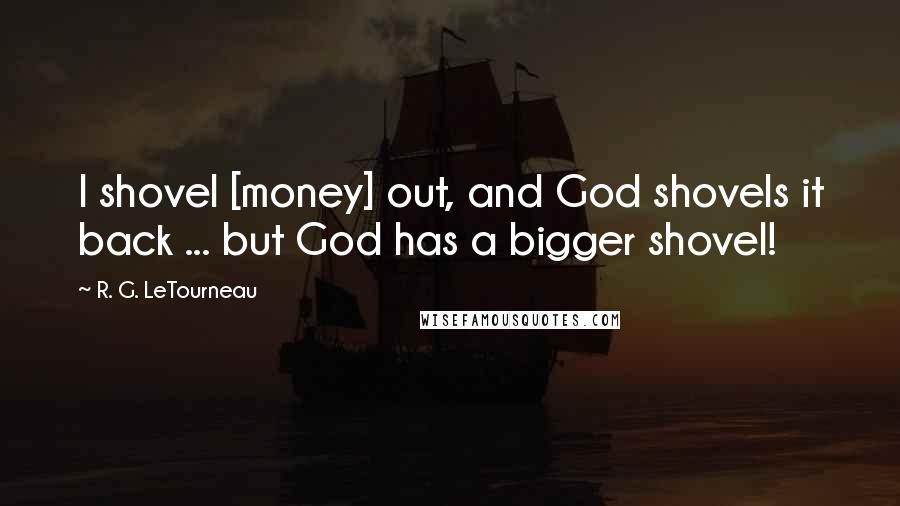 R. G. LeTourneau Quotes: I shovel [money] out, and God shovels it back ... but God has a bigger shovel!