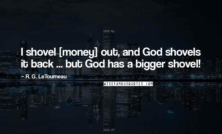 R. G. LeTourneau Quotes: I shovel [money] out, and God shovels it back ... but God has a bigger shovel!