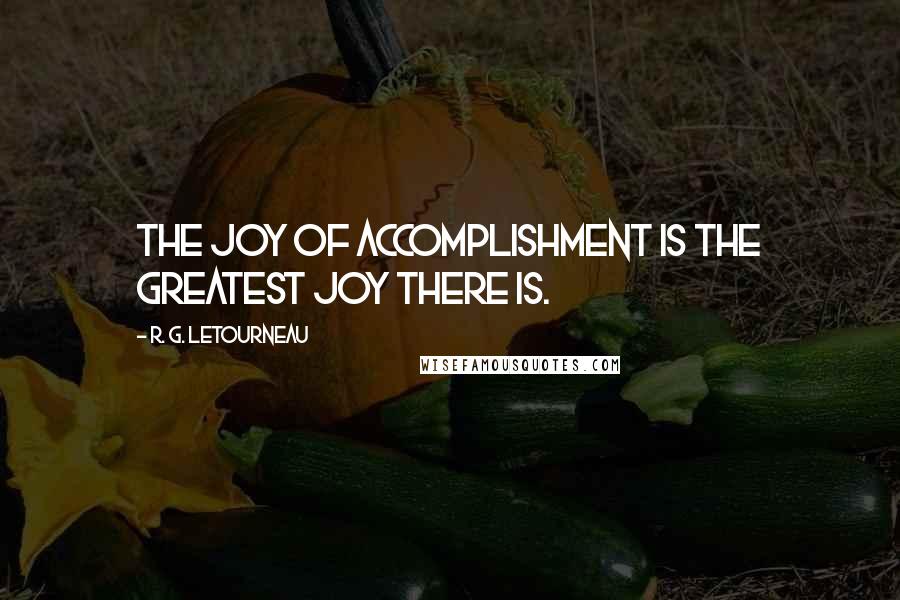 R. G. LeTourneau Quotes: The joy of accomplishment is the greatest joy there is.