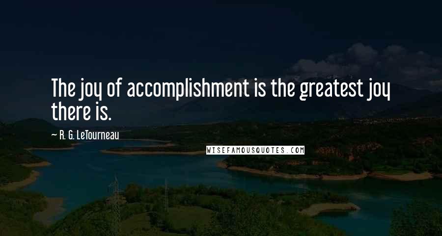 R. G. LeTourneau Quotes: The joy of accomplishment is the greatest joy there is.