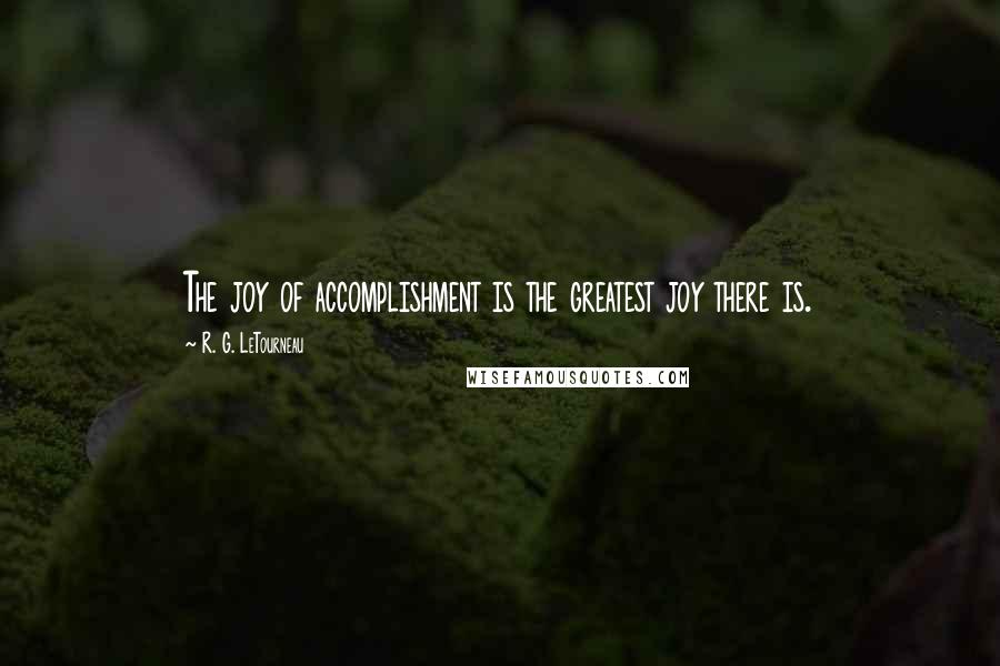 R. G. LeTourneau Quotes: The joy of accomplishment is the greatest joy there is.