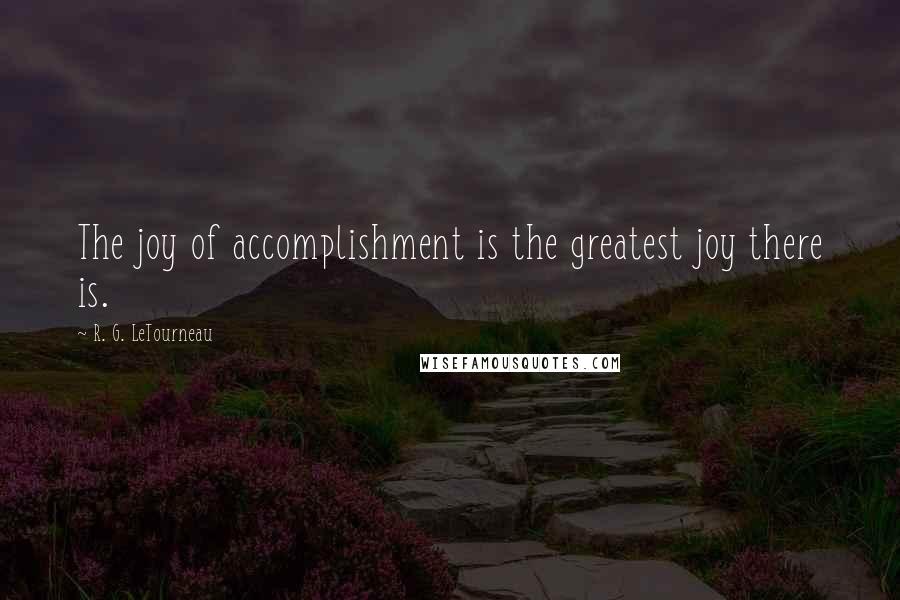 R. G. LeTourneau Quotes: The joy of accomplishment is the greatest joy there is.