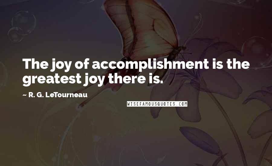 R. G. LeTourneau Quotes: The joy of accomplishment is the greatest joy there is.