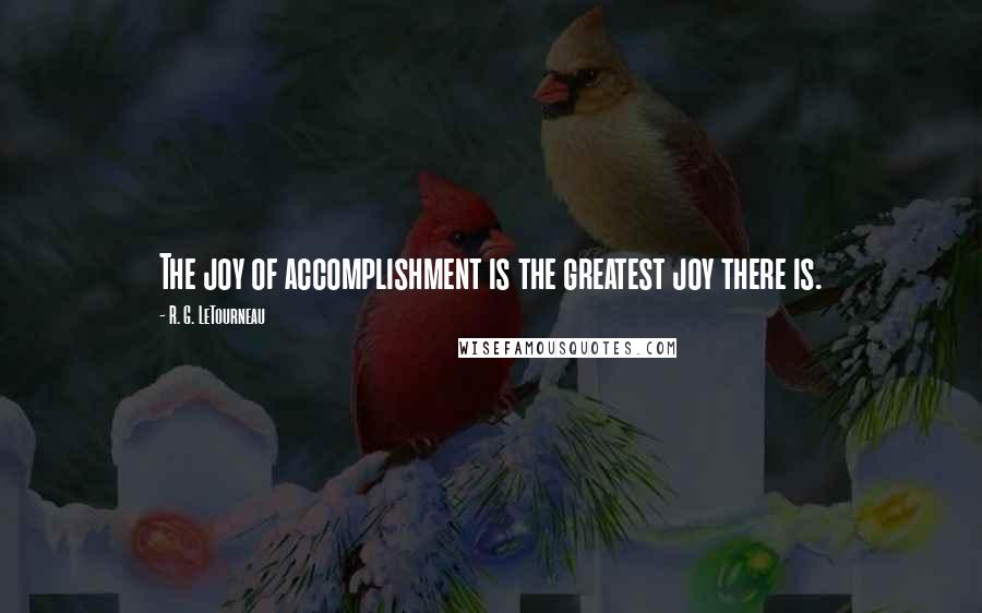 R. G. LeTourneau Quotes: The joy of accomplishment is the greatest joy there is.