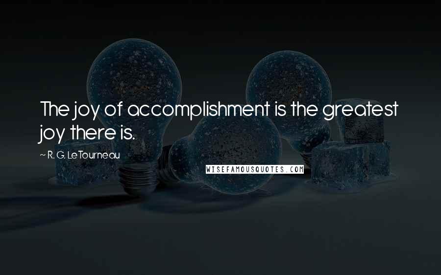 R. G. LeTourneau Quotes: The joy of accomplishment is the greatest joy there is.