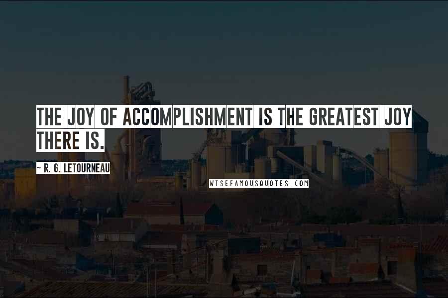 R. G. LeTourneau Quotes: The joy of accomplishment is the greatest joy there is.