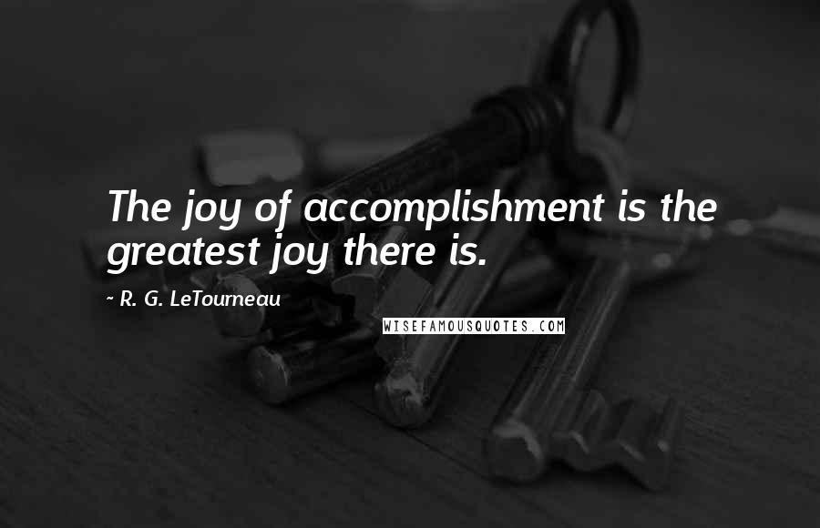 R. G. LeTourneau Quotes: The joy of accomplishment is the greatest joy there is.