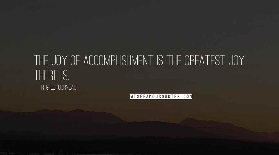 R. G. LeTourneau Quotes: The joy of accomplishment is the greatest joy there is.