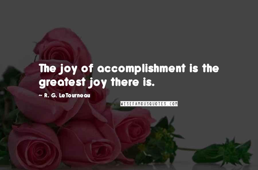 R. G. LeTourneau Quotes: The joy of accomplishment is the greatest joy there is.