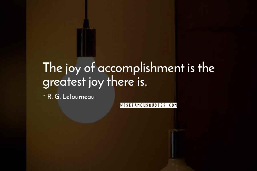 R. G. LeTourneau Quotes: The joy of accomplishment is the greatest joy there is.