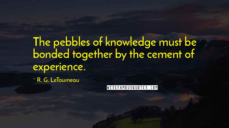 R. G. LeTourneau Quotes: The pebbles of knowledge must be bonded together by the cement of experience.