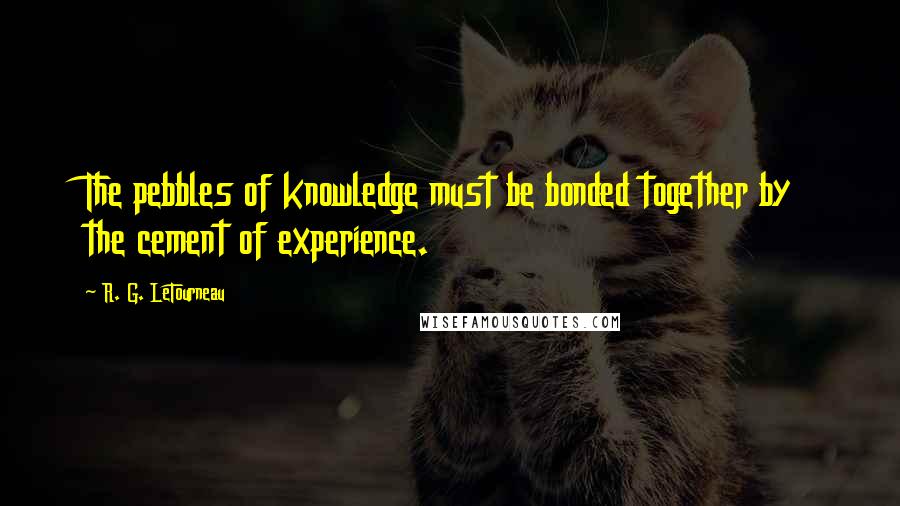 R. G. LeTourneau Quotes: The pebbles of knowledge must be bonded together by the cement of experience.