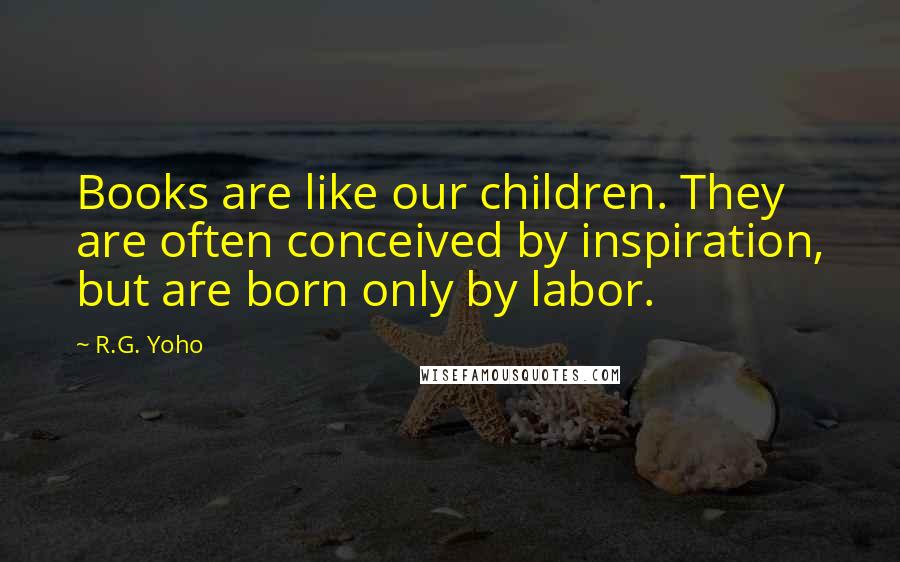 R.G. Yoho Quotes: Books are like our children. They are often conceived by inspiration, but are born only by labor.