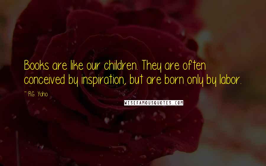 R.G. Yoho Quotes: Books are like our children. They are often conceived by inspiration, but are born only by labor.