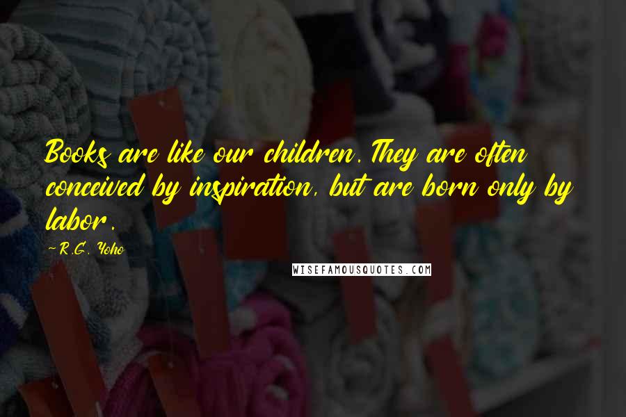 R.G. Yoho Quotes: Books are like our children. They are often conceived by inspiration, but are born only by labor.