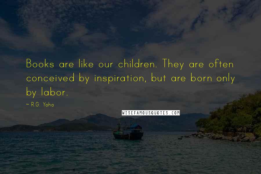 R.G. Yoho Quotes: Books are like our children. They are often conceived by inspiration, but are born only by labor.