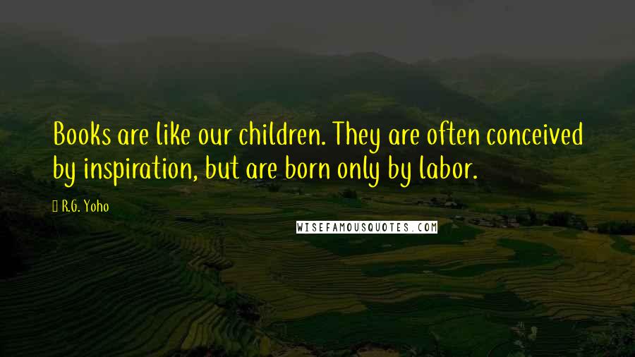 R.G. Yoho Quotes: Books are like our children. They are often conceived by inspiration, but are born only by labor.