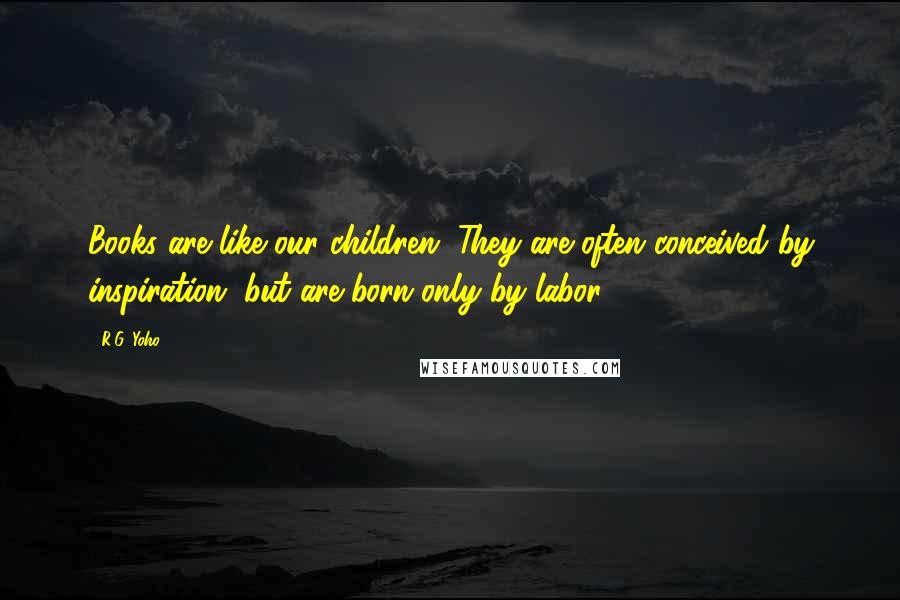 R.G. Yoho Quotes: Books are like our children. They are often conceived by inspiration, but are born only by labor.