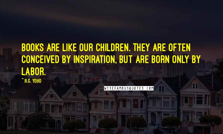 R.G. Yoho Quotes: Books are like our children. They are often conceived by inspiration, but are born only by labor.