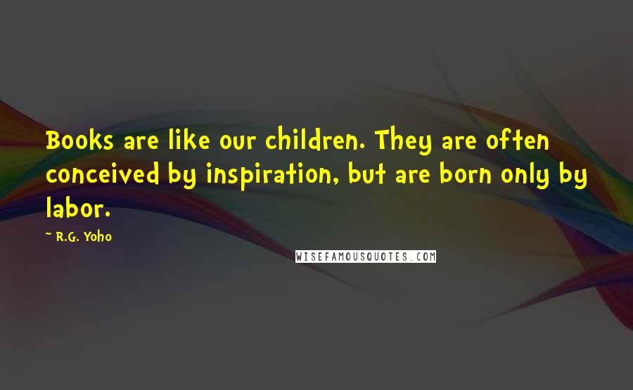 R.G. Yoho Quotes: Books are like our children. They are often conceived by inspiration, but are born only by labor.
