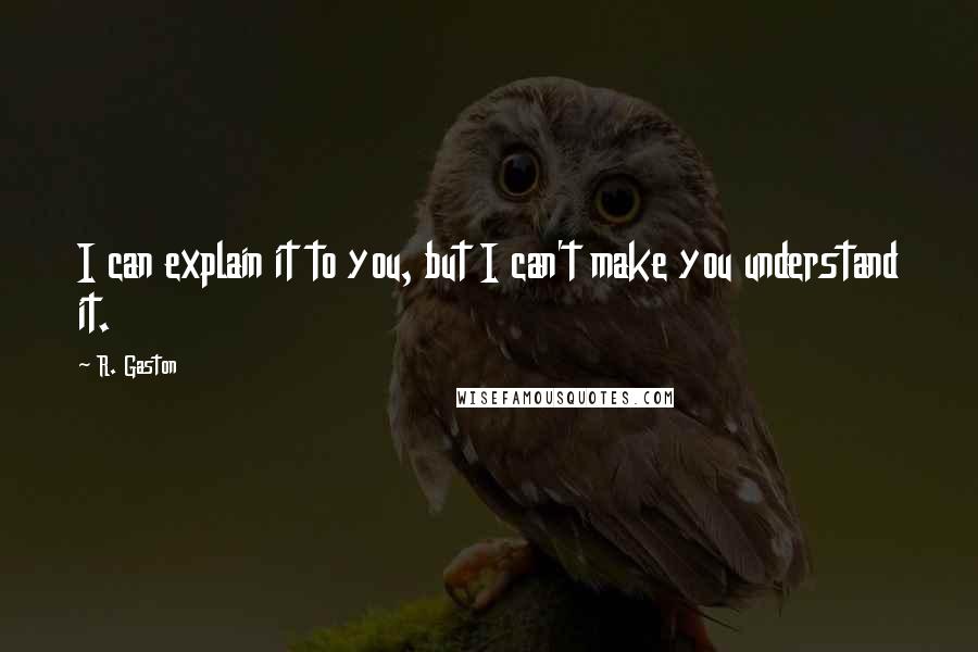 R. Gaston Quotes: I can explain it to you, but I can't make you understand it.