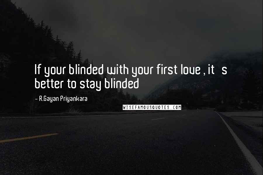 R.Gayan Priyankara Quotes: If your blinded with your first love , it's better to stay blinded
