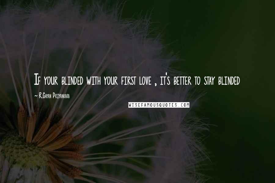 R.Gayan Priyankara Quotes: If your blinded with your first love , it's better to stay blinded