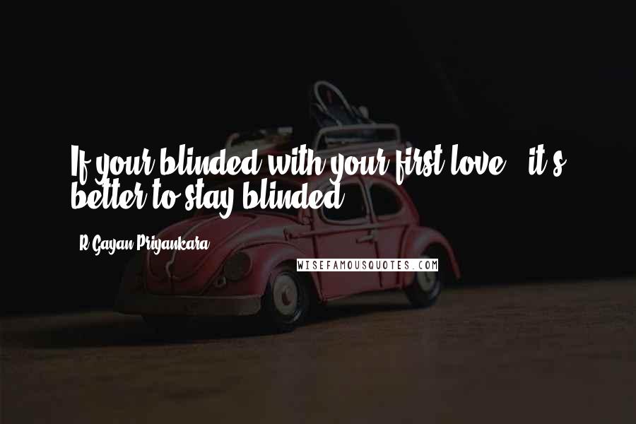R.Gayan Priyankara Quotes: If your blinded with your first love , it's better to stay blinded