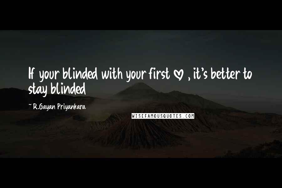 R.Gayan Priyankara Quotes: If your blinded with your first love , it's better to stay blinded