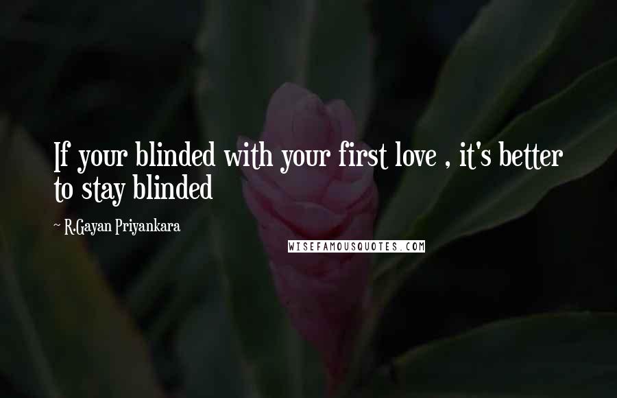 R.Gayan Priyankara Quotes: If your blinded with your first love , it's better to stay blinded