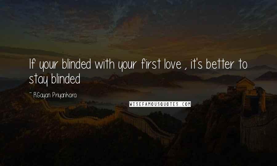 R.Gayan Priyankara Quotes: If your blinded with your first love , it's better to stay blinded