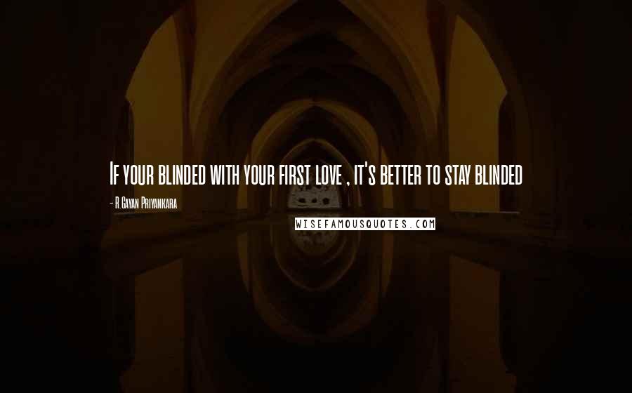 R.Gayan Priyankara Quotes: If your blinded with your first love , it's better to stay blinded