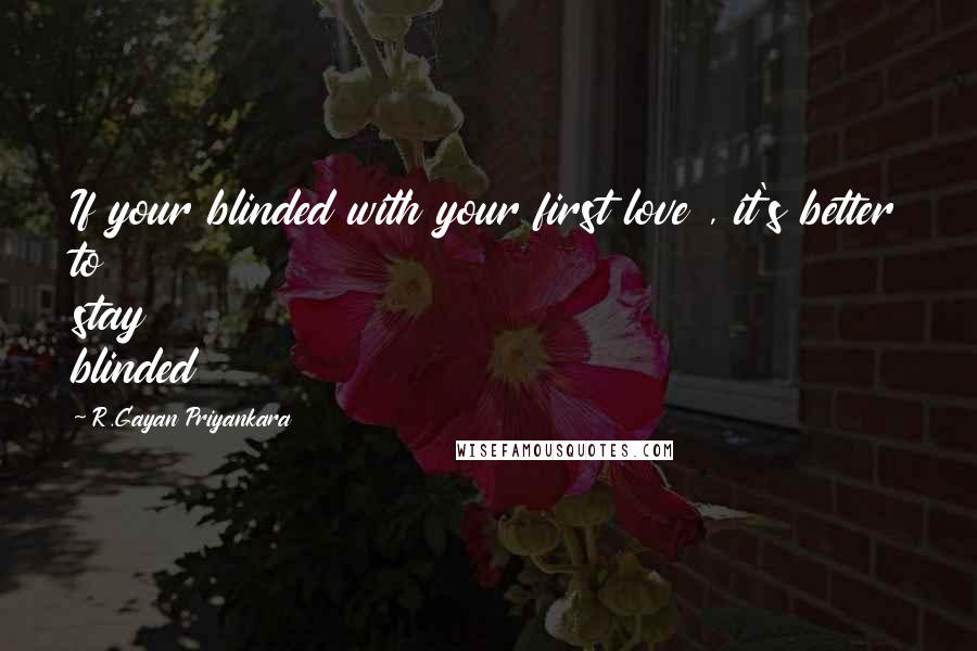 R.Gayan Priyankara Quotes: If your blinded with your first love , it's better to stay blinded