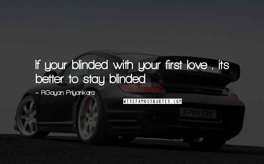 R.Gayan Priyankara Quotes: If your blinded with your first love , it's better to stay blinded