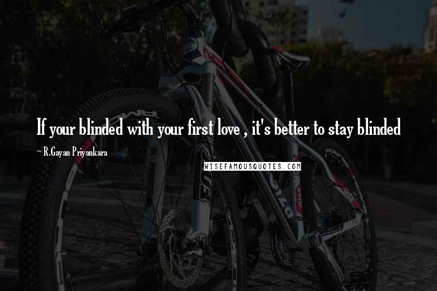 R.Gayan Priyankara Quotes: If your blinded with your first love , it's better to stay blinded
