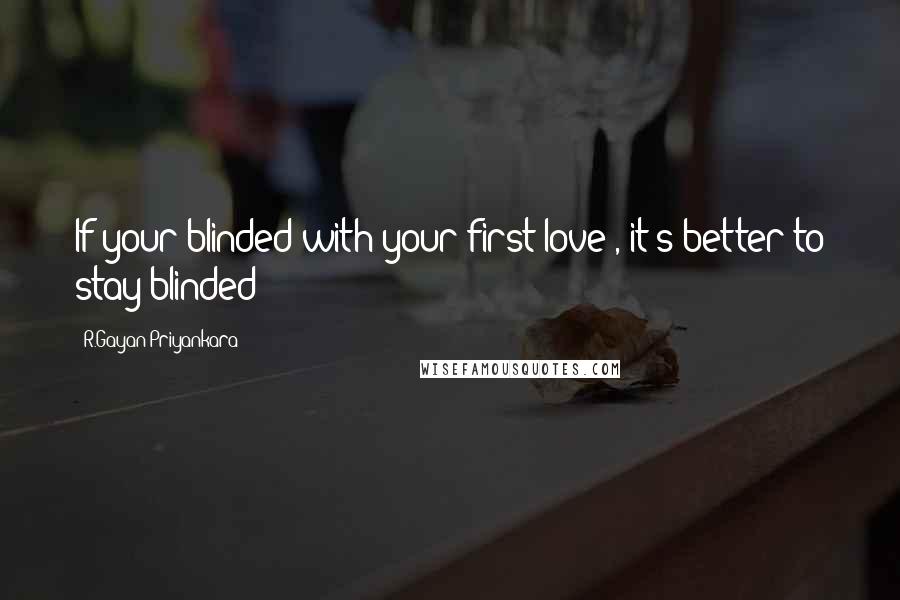R.Gayan Priyankara Quotes: If your blinded with your first love , it's better to stay blinded