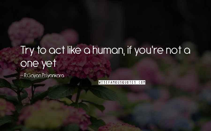 R.Gayan Priyankara Quotes: Try to act like a human, if you're not a one yet