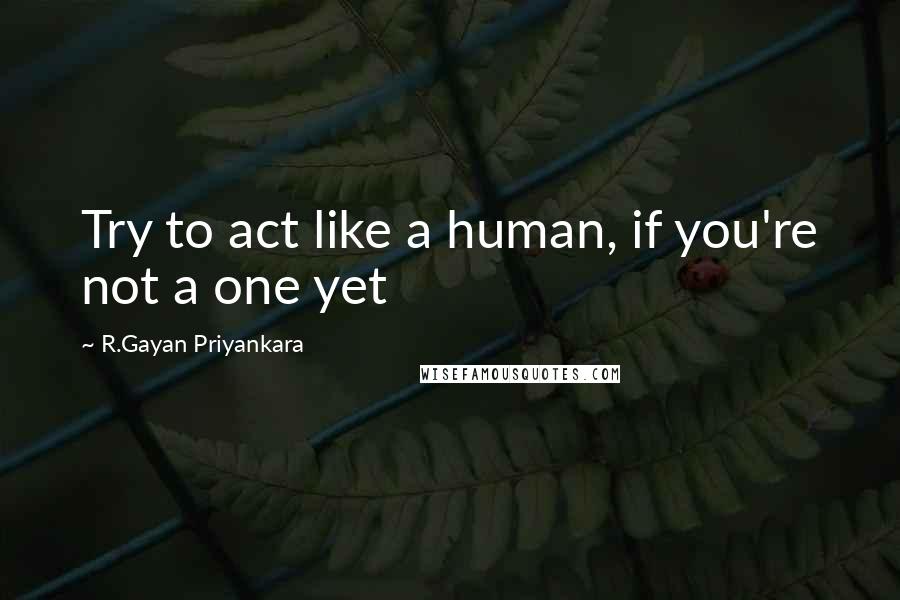 R.Gayan Priyankara Quotes: Try to act like a human, if you're not a one yet