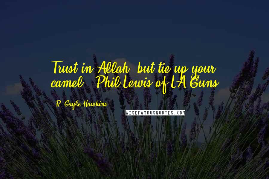 R. Gayle Hawkins Quotes: Trust in Allah, but tie up your camel."-Phil Lewis of LA Guns