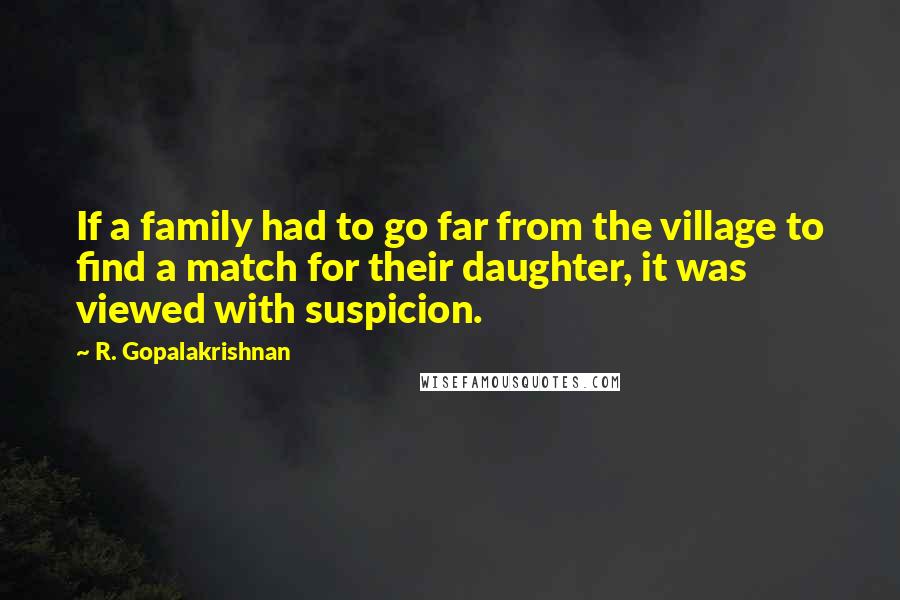 R. Gopalakrishnan Quotes: If a family had to go far from the village to find a match for their daughter, it was viewed with suspicion.